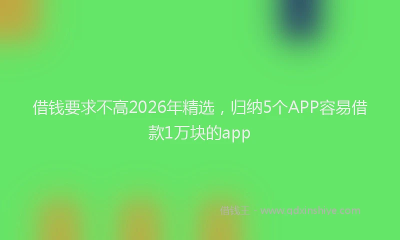 借钱要求不高2026年精选,归纳5个APP容易借款1万块的app