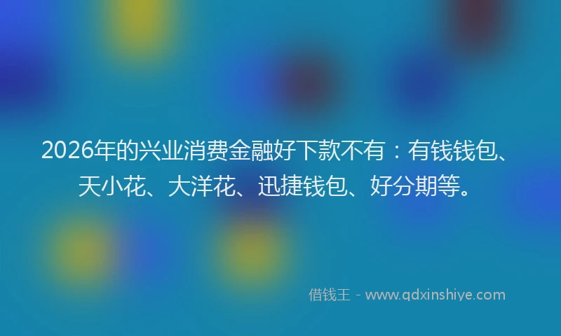 2026年的兴业消费金融好下款不有：有钱钱包、天小花、大洋花、迅捷钱包、好分期等。