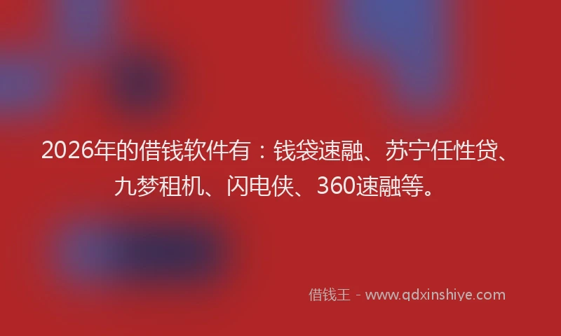2026年的借钱软件有:钱袋速融、苏宁任性贷、九梦租机、闪电侠、360速融等。