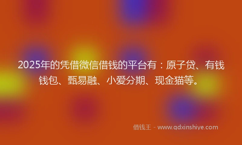 2025年的凭借微信借钱的平台有:原子贷、有钱钱包、甄易融、小爱分期、现金猫等。