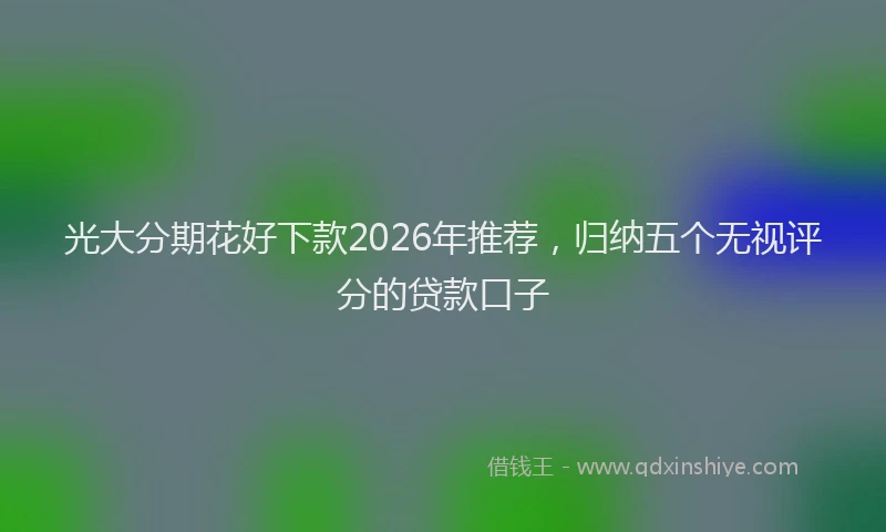 光大分期花好下款2026年推荐,归纳五个无视评分的贷款口子