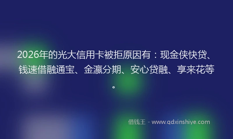 2026年的光大信用卡被拒原因有：现金侠快贷、钱速借融通宝、金瀛分期、安心贷融、享来花等。