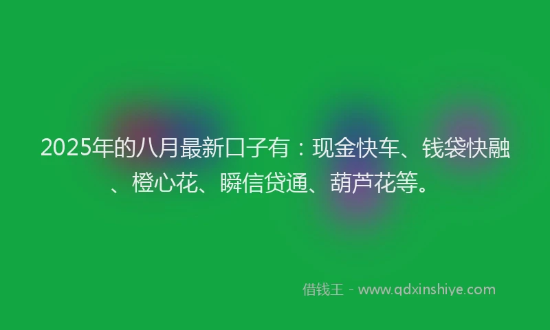 2025年的八月最新口子有:现金快车、钱袋快融、橙心花、瞬信贷通、葫芦花等。
