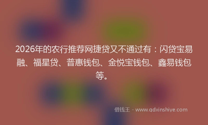 2026年的农行推荐网捷贷又不通过有：闪贷宝易融、福星贷、普惠钱包、金悦宝钱包、鑫易钱包等。