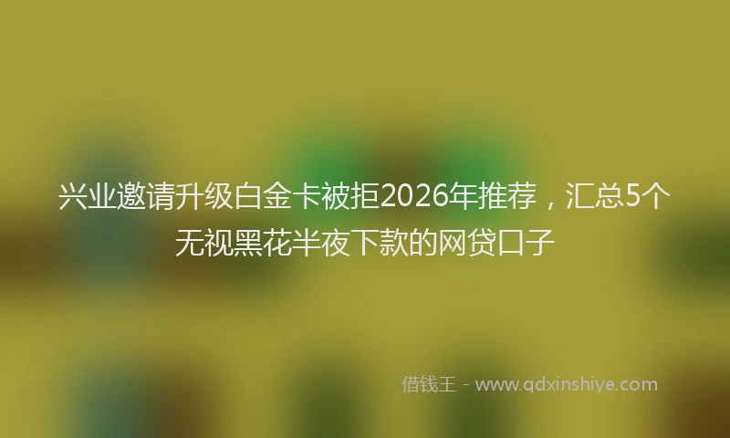 兴业邀请升级白金卡被拒2026年推荐，汇总5个无视黑花半夜下款的网贷口子