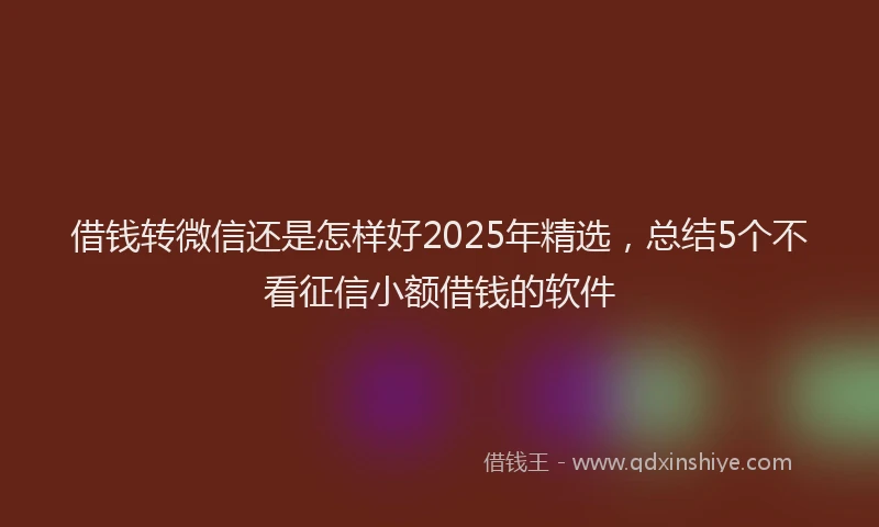 借钱转微信还是怎样好2025年精选，总结5个不看征信小额借钱的软件
