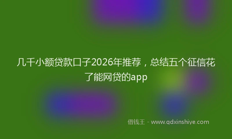 几千小额贷款口子2026年推荐，总结五个征信花了能网贷的app
