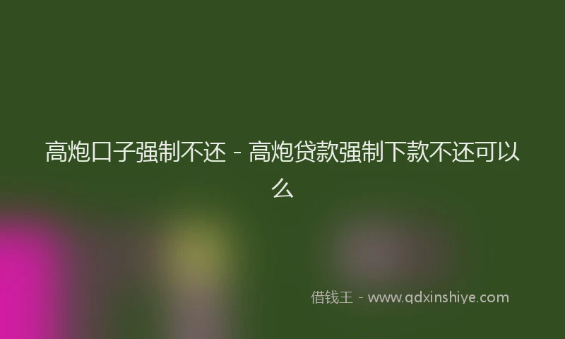 高炮口子强制不还 - 高炮贷款强制下款不还可以么