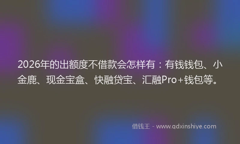 2026年的出额度不借款会怎样有：有钱钱包、小金鹿、现金宝盒、快融贷宝、汇融Pro+钱包等。