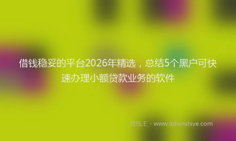 借钱稳妥的平台2026年精选，总结5个黑户可快速办理小额贷款业务的软件