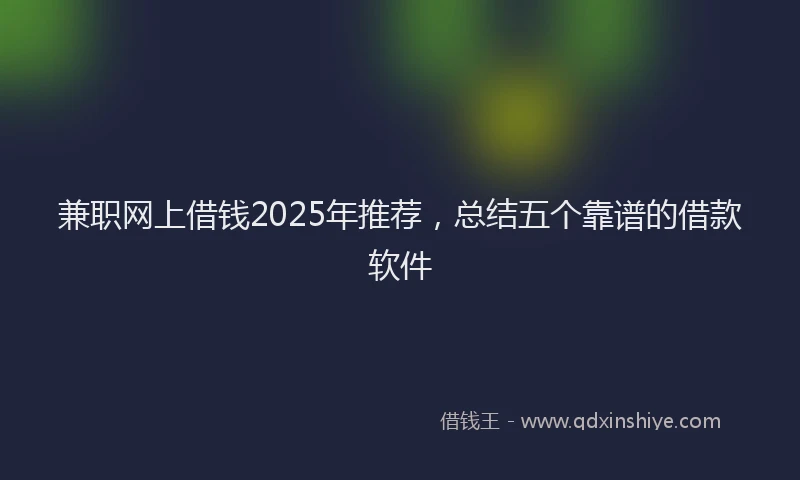 兼职网上借钱2025年推荐，总结五个靠谱的借款软件