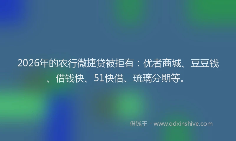 2026年的农行微捷贷被拒有：优者商城、豆豆钱、借钱快、51快借、琉璃分期等。
