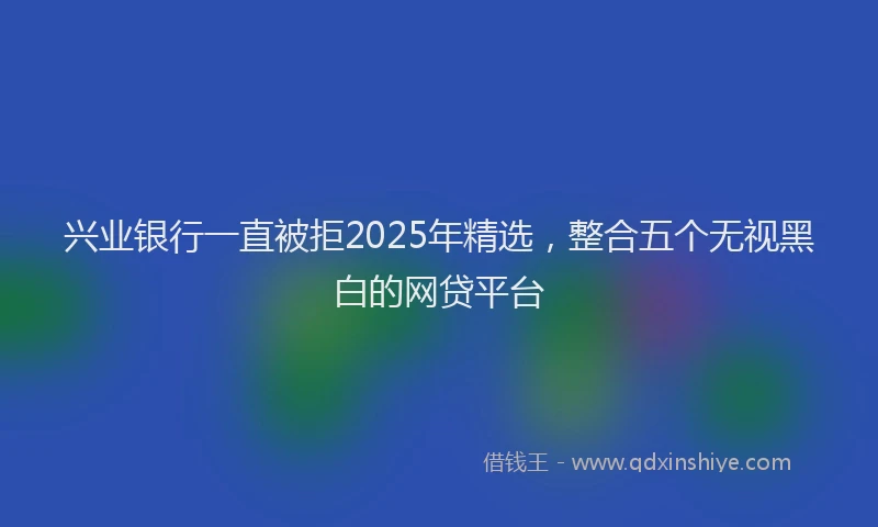 兴业银行一直被拒2025年精选，整合五个无视黑白的网贷平台