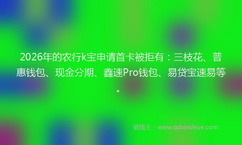 2026年的农行k宝申请首卡被拒有：三枝花、普惠钱包、现金分期、鑫速Pro钱包、易贷宝速易等。