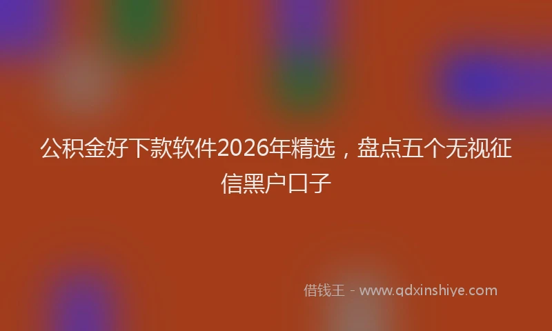 公积金好下款软件2026年精选，盘点五个无视征信黑户口子