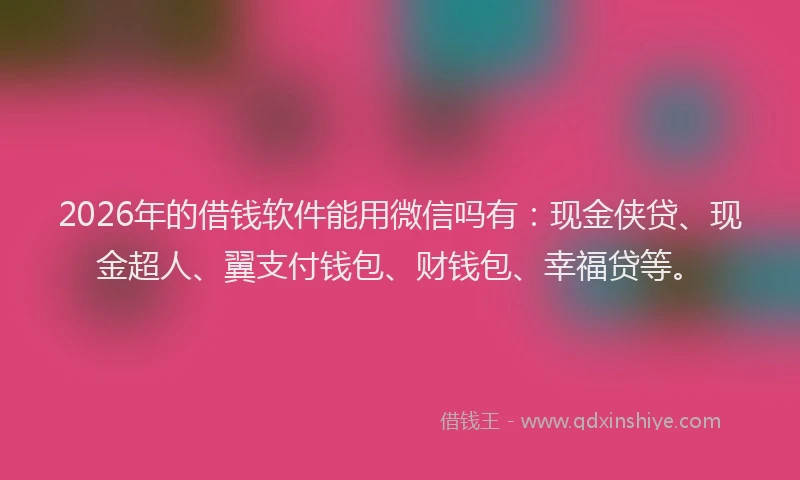 2026年的借钱软件能用微信吗有:现金侠贷、现金超人、翼支付钱包、财钱包、幸福贷等。