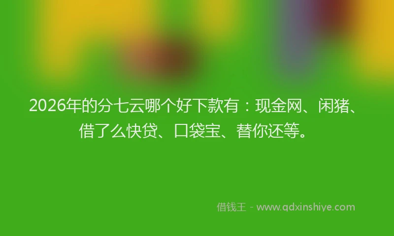 2026年的分七云哪个好下款有：现金网、闲猪、借了么快贷、口袋宝、替你还等。