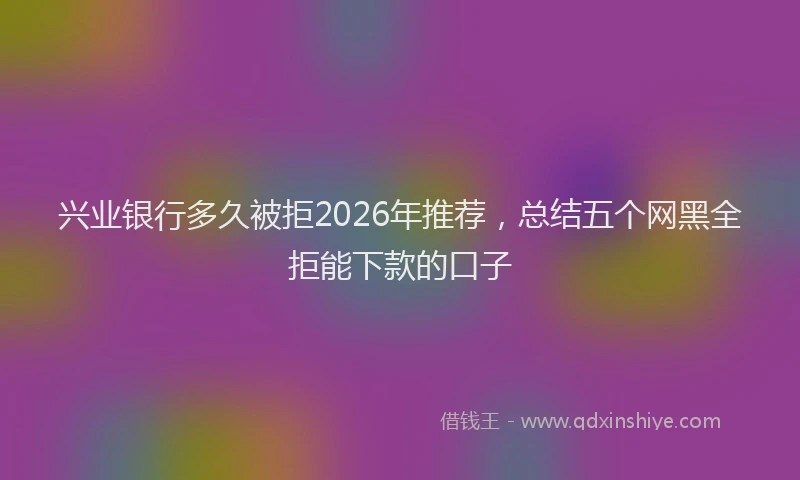 兴业银行多久被拒2026年推荐，总结五个网黑全拒能下款的口子