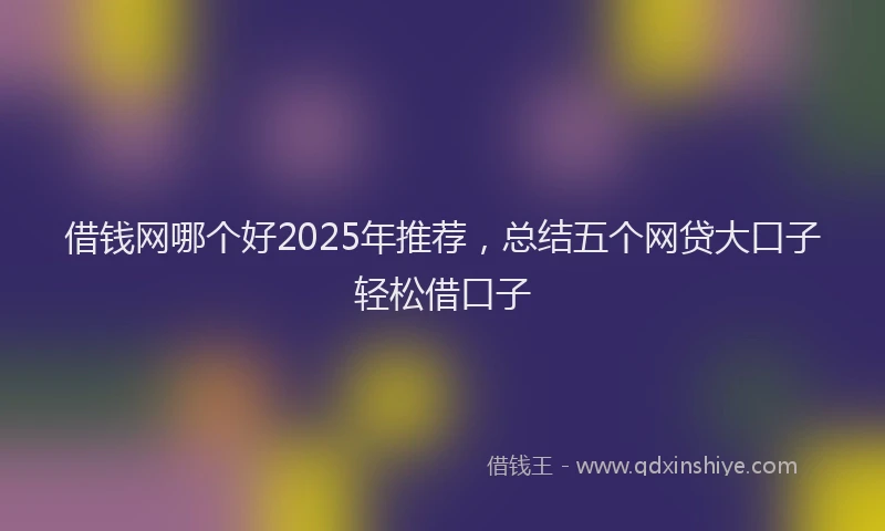 借钱网哪个好2025年推荐，总结五个网贷大口子轻松借口子