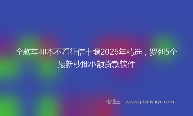 全款车押本不看征信十堰2026年精选，罗列5个最新秒批小额贷款软件