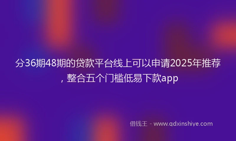 分36期48期的贷款平台线上可以申请2025年推荐,整合五个门槛低易下款app