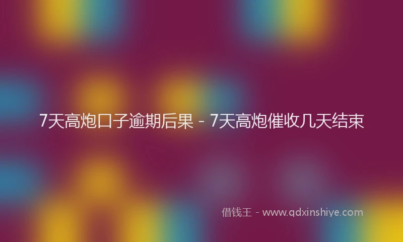 7天高炮口子逾期后果 - 7天高炮催收几天结束