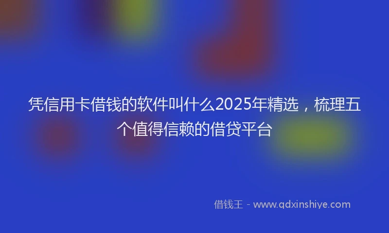 凭信用卡借钱的软件叫什么2025年精选，梳理五个值得信赖的借贷平台