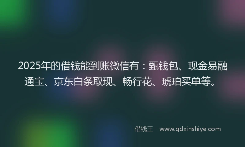 2025年的借钱能到账微信有：甄钱包、现金易融通宝、京东白条取现、畅行花、琥珀买单等。