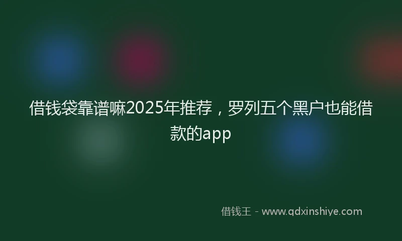 借钱袋靠谱嘛2025年推荐,罗列五个黑户也能借款的app