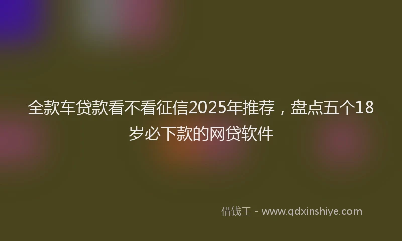 全款车贷款看不看征信2025年推荐，盘点五个18岁必下款的网贷软件