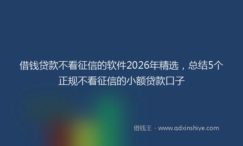 借钱贷款不看征信的软件2026年精选，总结5个正规不看征信的小额贷款口子