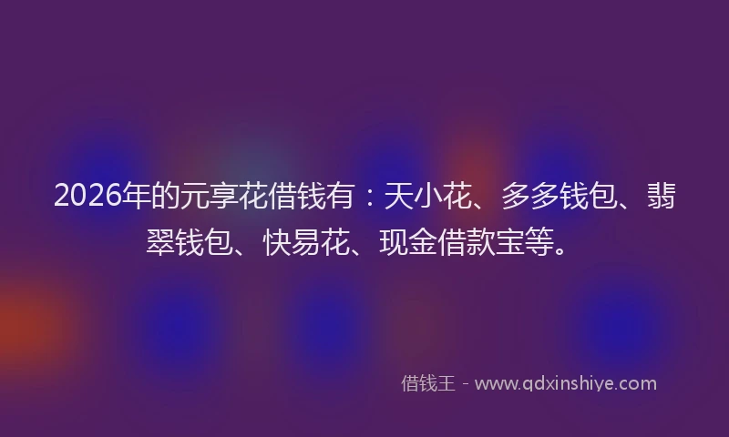 2026年的元享花借钱有：天小花、多多钱包、翡翠钱包、快易花、现金借款宝等。