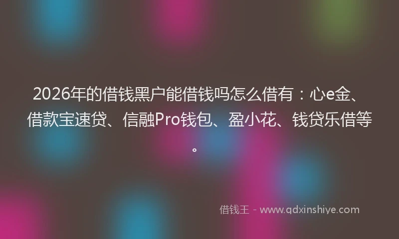 2026年的借钱黑户能借钱吗怎么借有：心e金、借款宝速贷、信融Pro钱包、盈小花、钱贷乐借等。