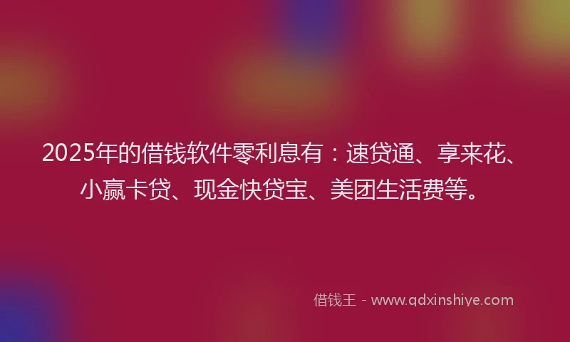 2025年的借钱软件零利息有：速贷通、享来花、小赢卡贷、现金快贷宝、美团生活费等。