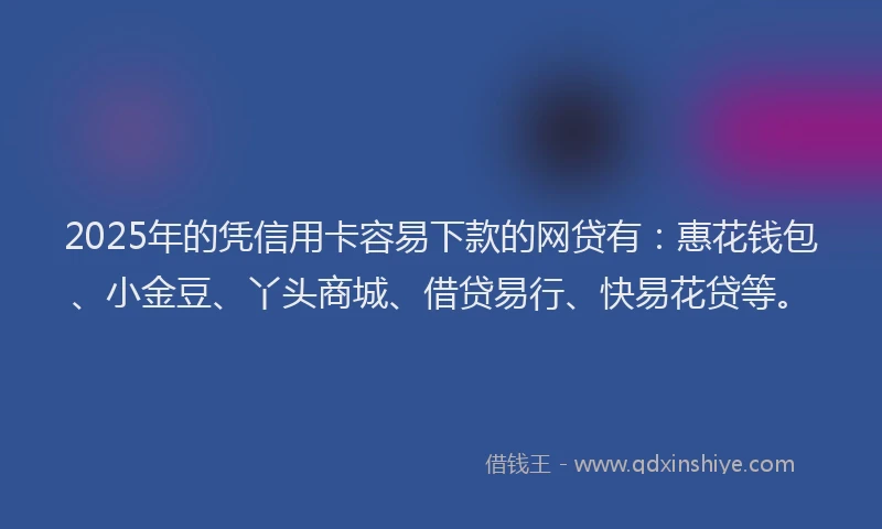 2025年的凭信用卡容易下款的网贷有：惠花钱包、小金豆、丫头商城、借贷易行、快易花贷等。