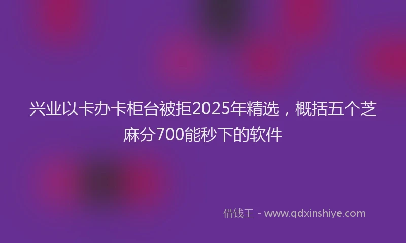 兴业以卡办卡柜台被拒2025年精选,概括五个芝麻分700能秒下的软件
