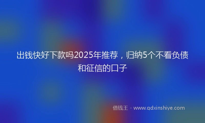 出钱快好下款吗2025年推荐，归纳5个不看负债和征信的口子