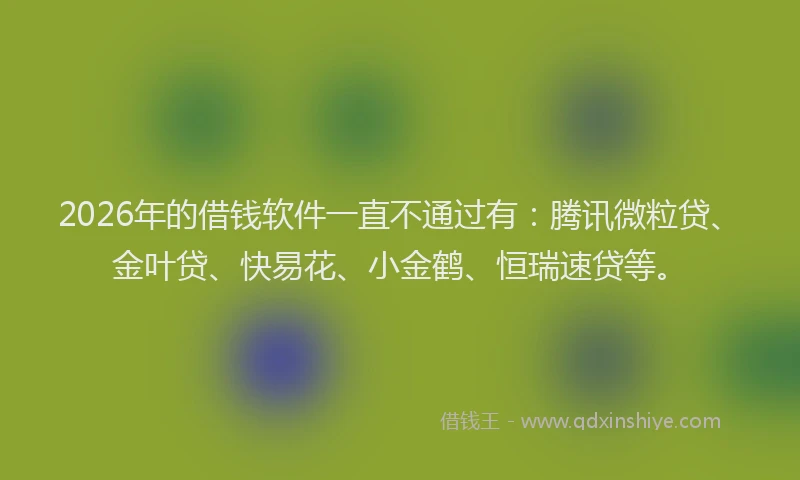 2026年的借钱软件一直不通过有：腾讯微粒贷、金叶贷、快易花、小金鹤、恒瑞速贷等。