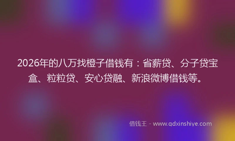 2026年的八万找橙子借钱有：省薪贷、分子贷宝盒、粒粒贷、安心贷融、新浪微博借钱等。