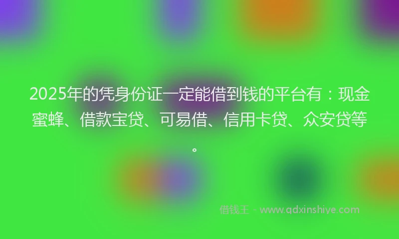2025年的凭身份证一定能借到钱的平台有：现金蜜蜂、借款宝贷、可易借、信用卡贷、众安贷等。