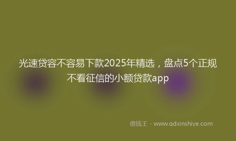 光速贷容不容易下款2025年精选，盘点5个正规不看征信的小额贷款app