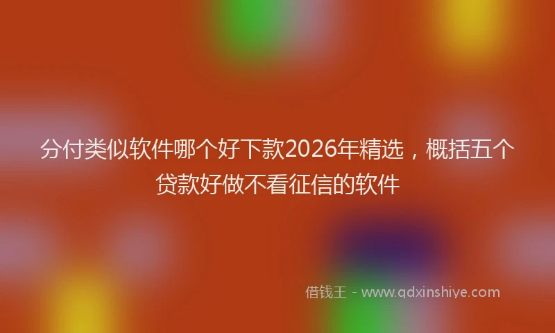 分付类似软件哪个好下款2026年精选，概括五个贷款好做不看征信的软件