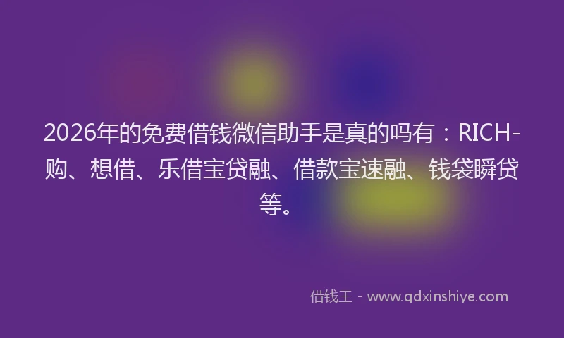 2026年的免费借钱微信助手是真的吗有：RICH-购、想借、乐借宝贷融、借款宝速融、钱袋瞬贷等。
