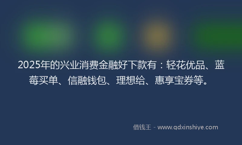 2025年的兴业消费金融好下款有:轻花优品、蓝莓买单、信融钱包、理想给、惠享宝券等。