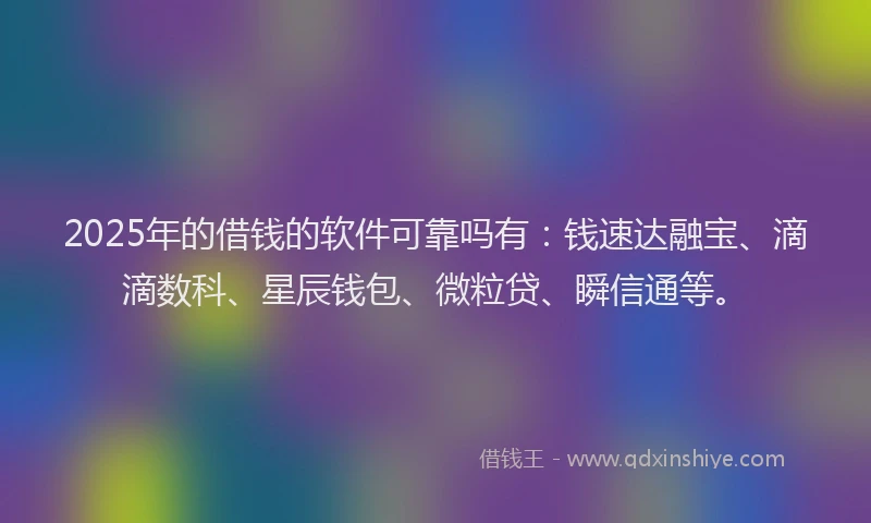 2025年的借钱的软件可靠吗有:钱速达融宝、滴滴数科、星辰钱包、微粒贷、瞬信通等。