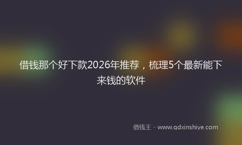 借钱那个好下款2026年推荐，梳理5个最新能下来钱的软件