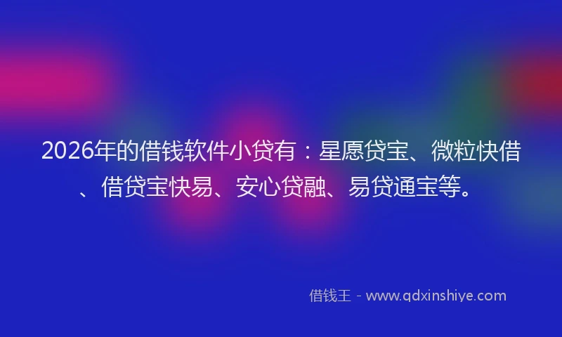 2026年的借钱软件小贷有:星愿贷宝、微粒快借、借贷宝快易、安心贷融、易贷通宝等。