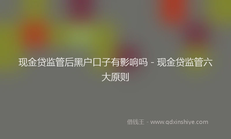 现金贷监管后黑户口子有影响吗 - 现金贷监管六大原则