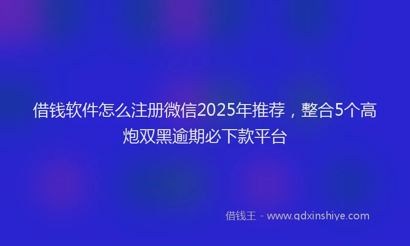 借钱软件怎么注册微信2025年推荐，整合5个高炮双黑逾期必下款平台