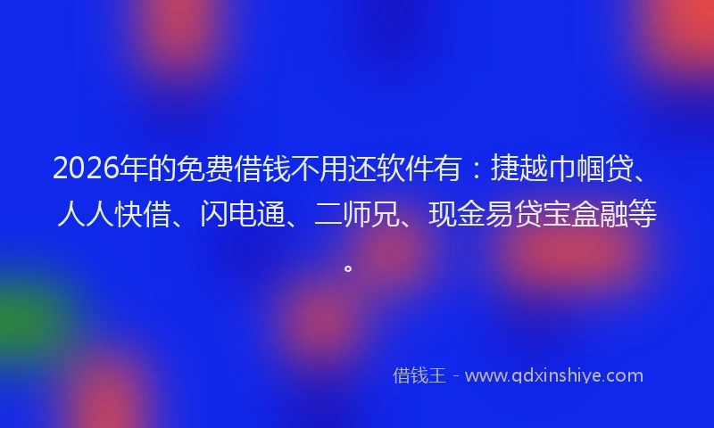 2026年的免费借钱不用还软件有：捷越巾帼贷、人人快借、闪电通、二师兄、现金易贷宝盒融等。